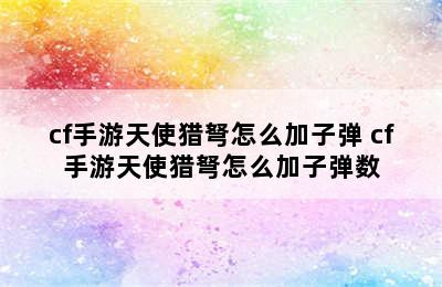 cf手游天使猎弩怎么加子弹 cf手游天使猎弩怎么加子弹数